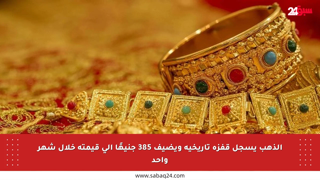 الذهب يسجل قفزة تاريخية ويضيف 385 جنيهًا إلى قيمته خلال شهر واحد